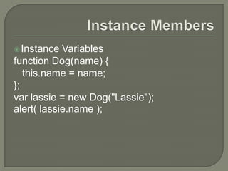  Instance

Variables
function Dog(name) {
this.name = name;
};
var lassie = new Dog("Lassie");
alert( lassie.name );

 