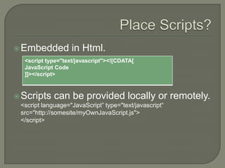  Embedded

in Html.

<script type="text/javascript"><![CDATA[
JavaScript Code
]]></script>

 Scripts

can be provided locally or remotely.

<script language="JavaScript” type="text/javascript“
src="http://somesite/myOwnJavaScript.js">
</script>

 