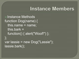  Instance

Methods
function Dog(name) {
this.name = name;
this.bark =
function() { alert("Woof!") };
};
var lassie = new Dog("Lassie");
lassie.bark();

 