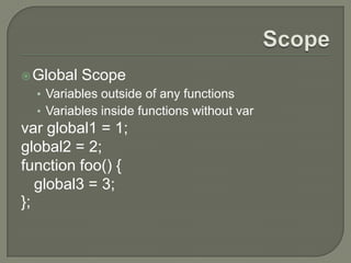  Global

Scope

• Variables outside of any functions
• Variables inside functions without var

var global1 = 1;
global2 = 2;
function foo() {
global3 = 3;
};

 
