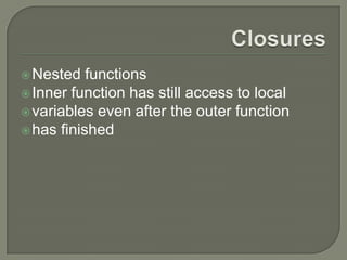 Nested

functions
 Inner function has still access to local
 variables even after the outer function
 has finished

 