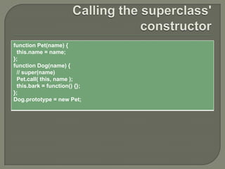 function Pet(name) {
this.name = name;
};
function Dog(name) {
// super(name)
Pet.call( this, name );
this.bark = function() {};
};
Dog.prototype = new Pet;

 