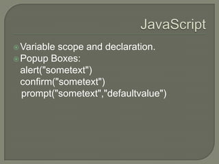  Variable

scope and declaration.
 Popup Boxes:
alert("sometext")
confirm("sometext")
prompt("sometext","defaultvalue")

 