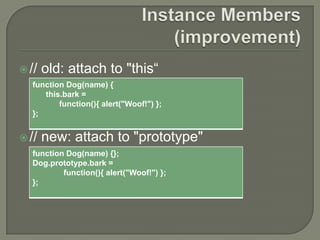  //

old: attach to "this“

function Dog(name) {
this.bark =
function(){ alert("Woof!") };
};

 //

new: attach to "prototype"

function Dog(name) {};
Dog.prototype.bark =
function(){ alert("Woof!") };
};

 
