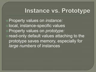  Property

values on instance:
 local, instance-specific values
 Property values on prototype:
 read-only default values attaching to the
prototype saves memory, especially for
large numbers of instances

 