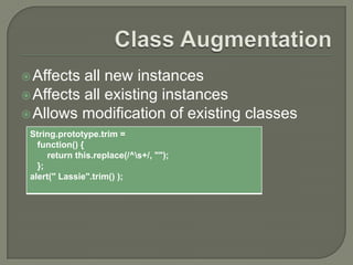  Affects

all new instances
 Affects all existing instances
 Allows modification of existing classes
String.prototype.trim =
function() {
return this.replace(/^s+/, "");
};
alert(" Lassie".trim() );

 