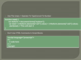 

Use The Unary + Operator To TypeConvert To Number

function total() {
var theform = document.forms["myform"];
var total = (+theform.elements["val1"].value) + (+theform.elements["val2"].value);
alert(total); // This will alert 3
}


Don't Use HTML Comments In Script Blocks
<script language="javascript">
<!-// code here
//-->
</script>

 