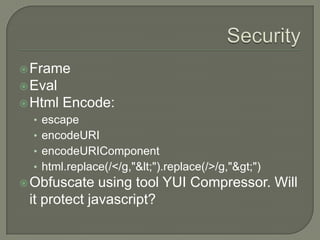  Frame

 Eval
 Html

Encode:

• escape

• encodeURI
• encodeURIComponent
• html.replace(/</g,"<").replace(/>/g,">")
 Obfuscate

using tool YUI Compressor. Will
it protect javascript?

 