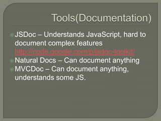 – Understands JavaScript, hard to
document complex features
http://code.google.com/p/jsdoc-toolkit/
 Natural Docs – Can document anything
 MVCDoc – Can document anything,
understands some JS.
 JSDoc

 