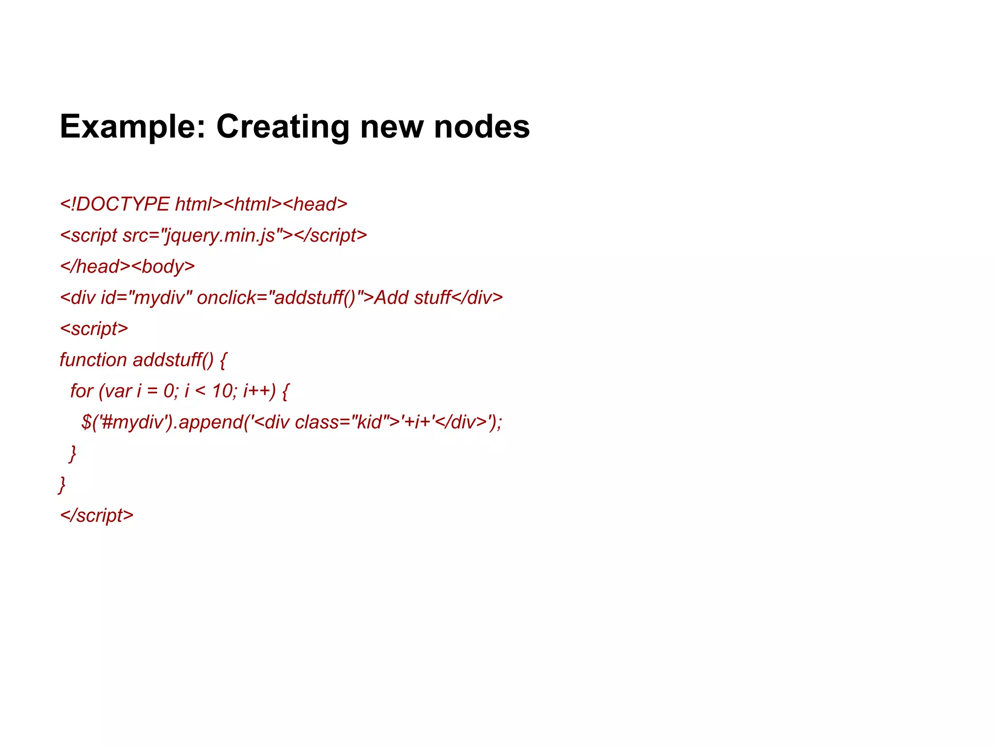 Example: Creating new nodes 
<!DOCTYPE html><html><head> 
<script src="jquery.min.js"></script> 
</head><body> 
<div id="mydiv" onclick="addstuff()">Add stuff</div> 
<script> 
function addstuff() { 
for (var i = 0; i < 10; i++) { 
$('#mydiv').append('<div class="kid">'+i+'</div>'); 
} 
} 
</script> 
 