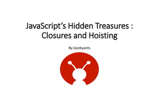 JavaScript’s Hidden Treasures :
Closures and Hoisting
By Geekyants
 