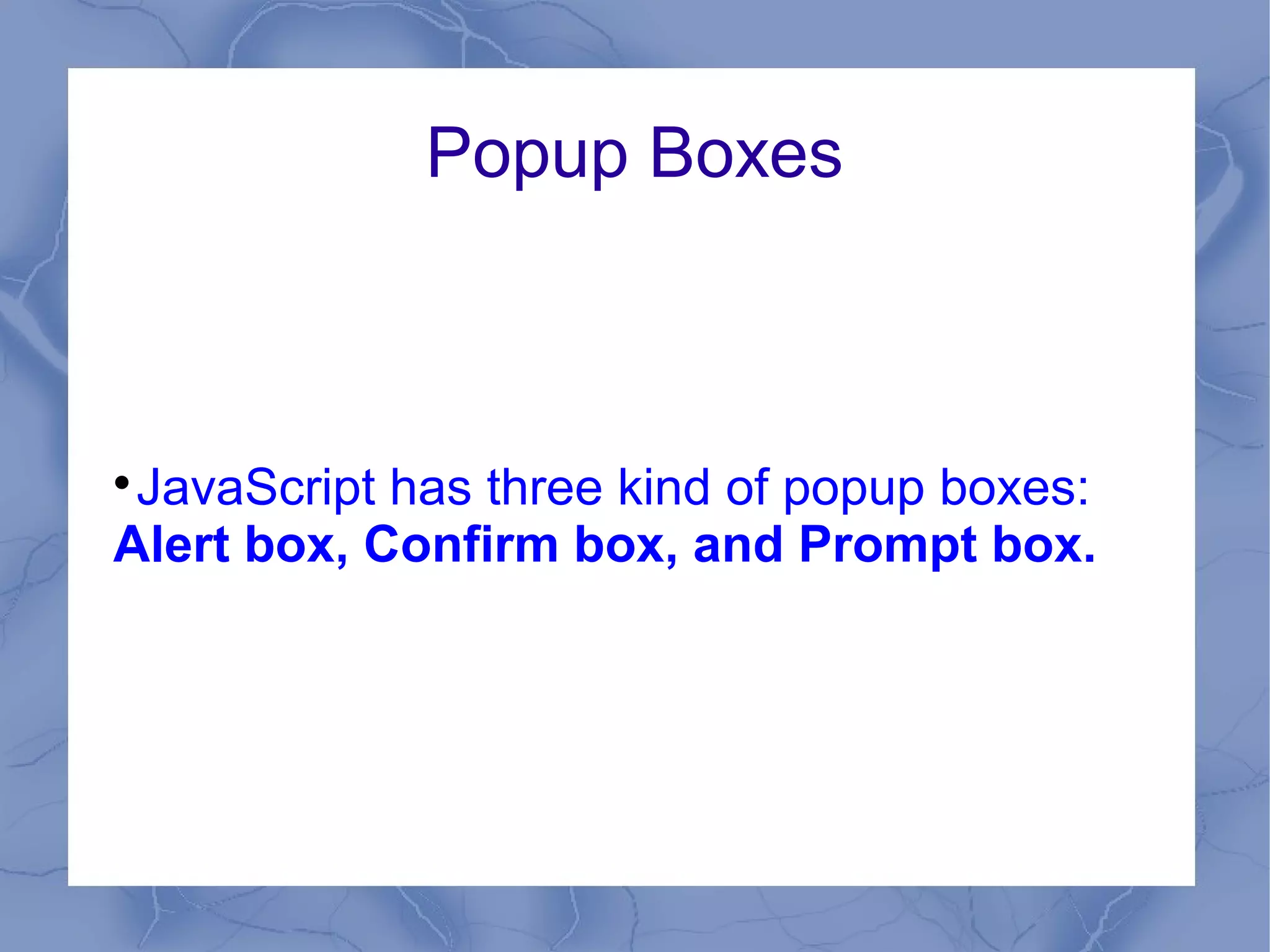 Popup Boxes




 JavaScript has three kind of popup boxes:
Alert box, Confirm box, and Prompt box.
 