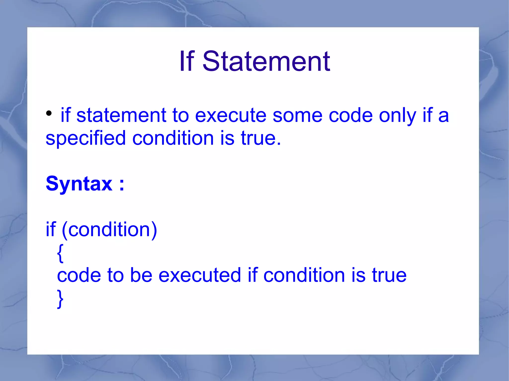 If Statement

 if statement to execute some code only if a
specified condition is true.

Syntax :

if (condition)
  {
  code to be executed if condition is true
  }
 