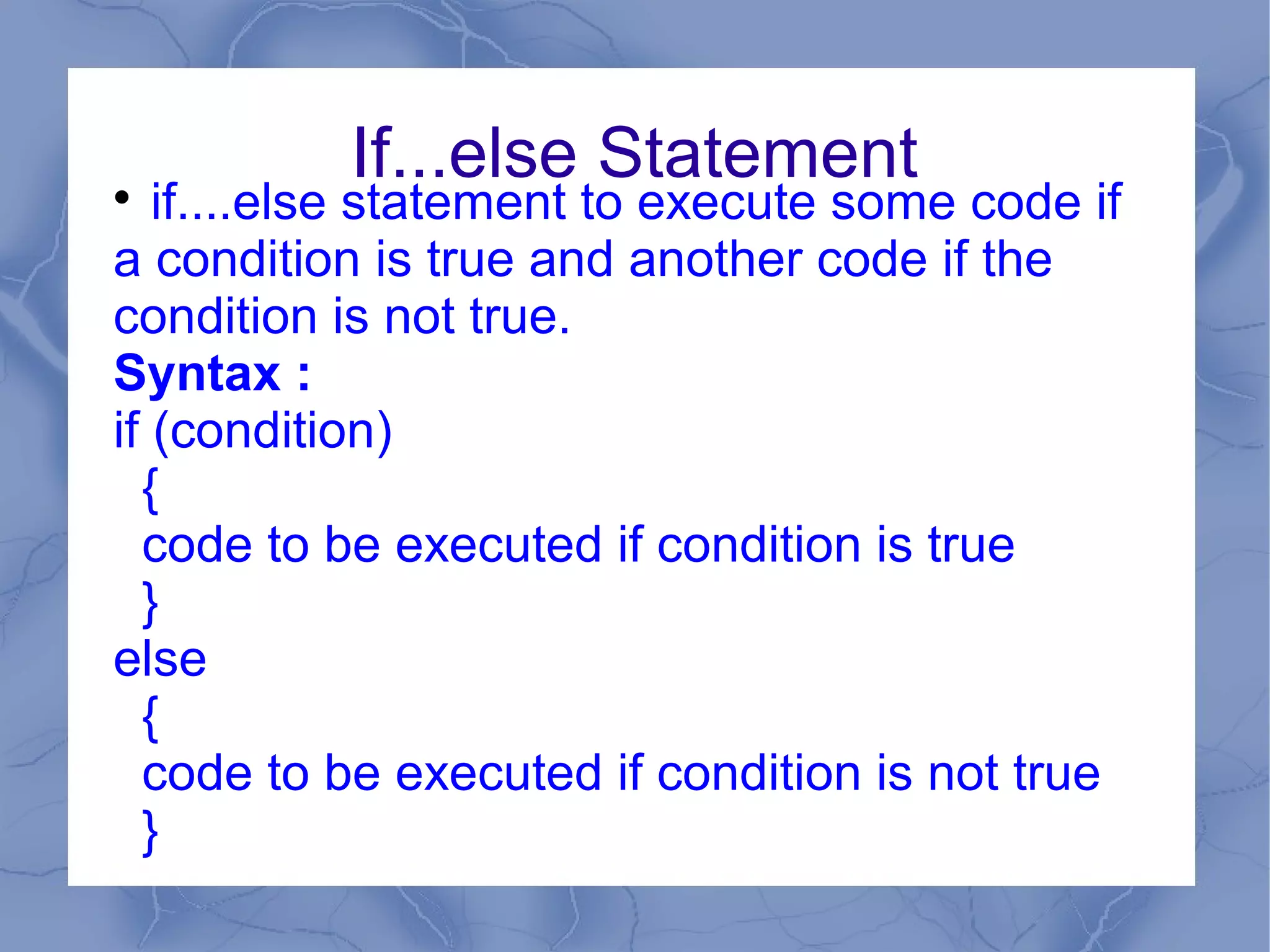 If...else Statement

   if....else statement to execute some code if
a condition is true and another code if the
condition is not true.
Syntax :
if (condition)
  {
  code to be executed if condition is true
  }
else
  {
  code to be executed if condition is not true
  }
 