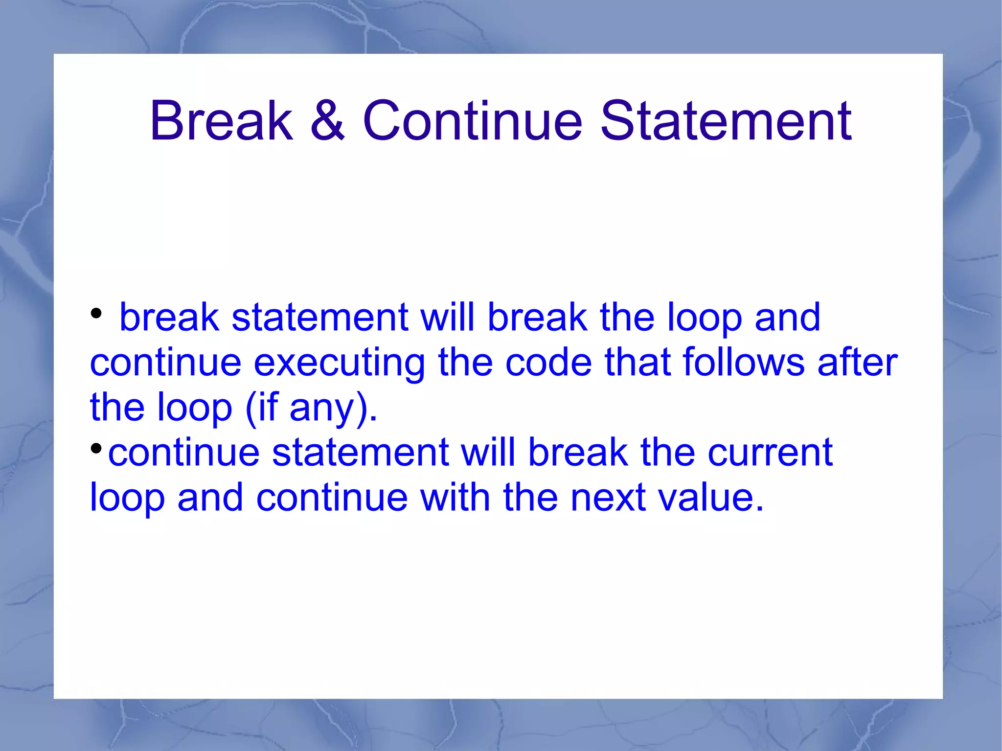 Break & Continue Statement



   break statement will break the loop and
continue executing the code that follows after
the loop (if any).

  continue statement will break the current
loop and continue with the next value.
 