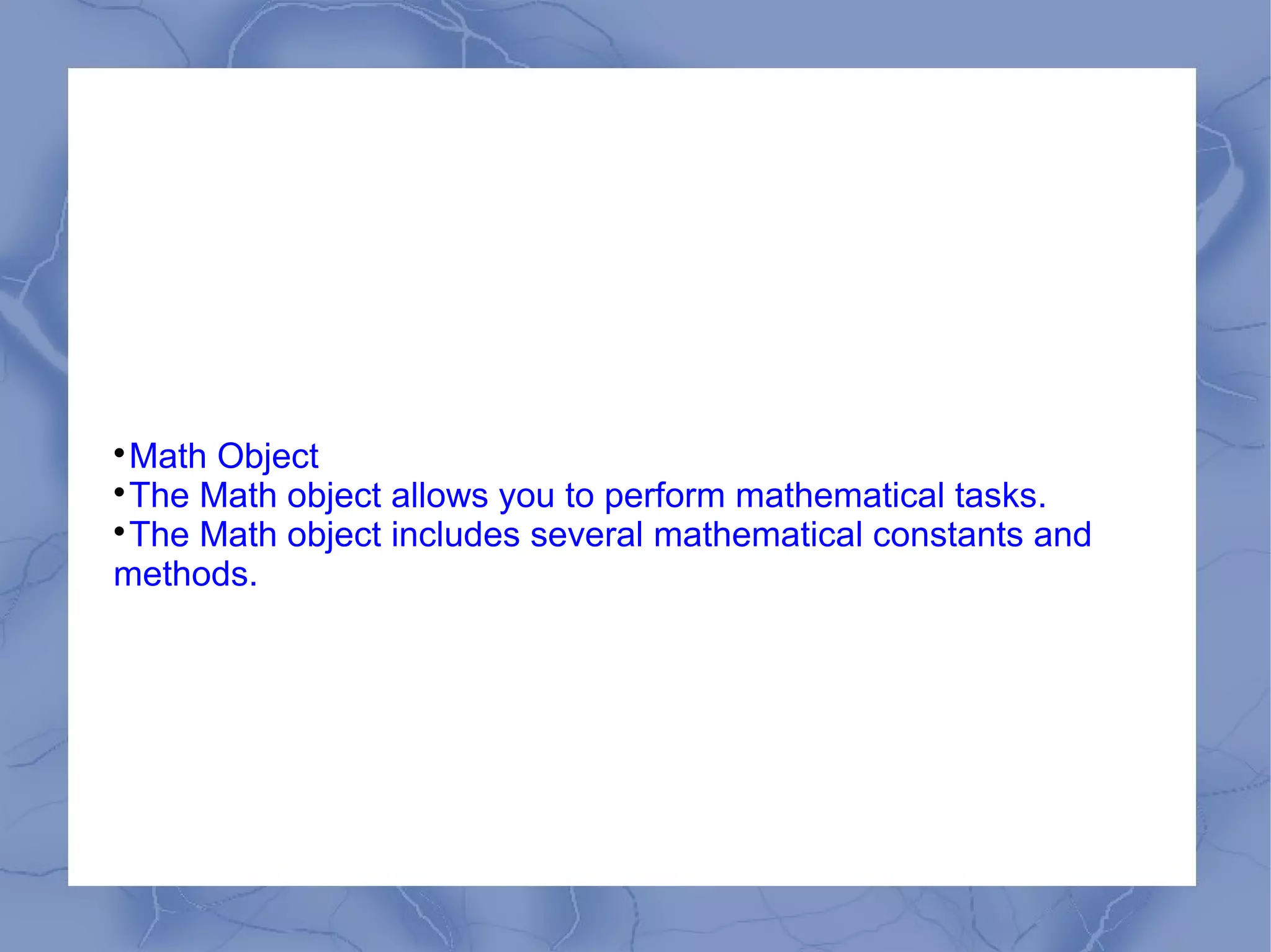 
 Math Object

 The Math object allows you to perform mathematical tasks.

 The Math object includes several mathematical constants and
methods.
 