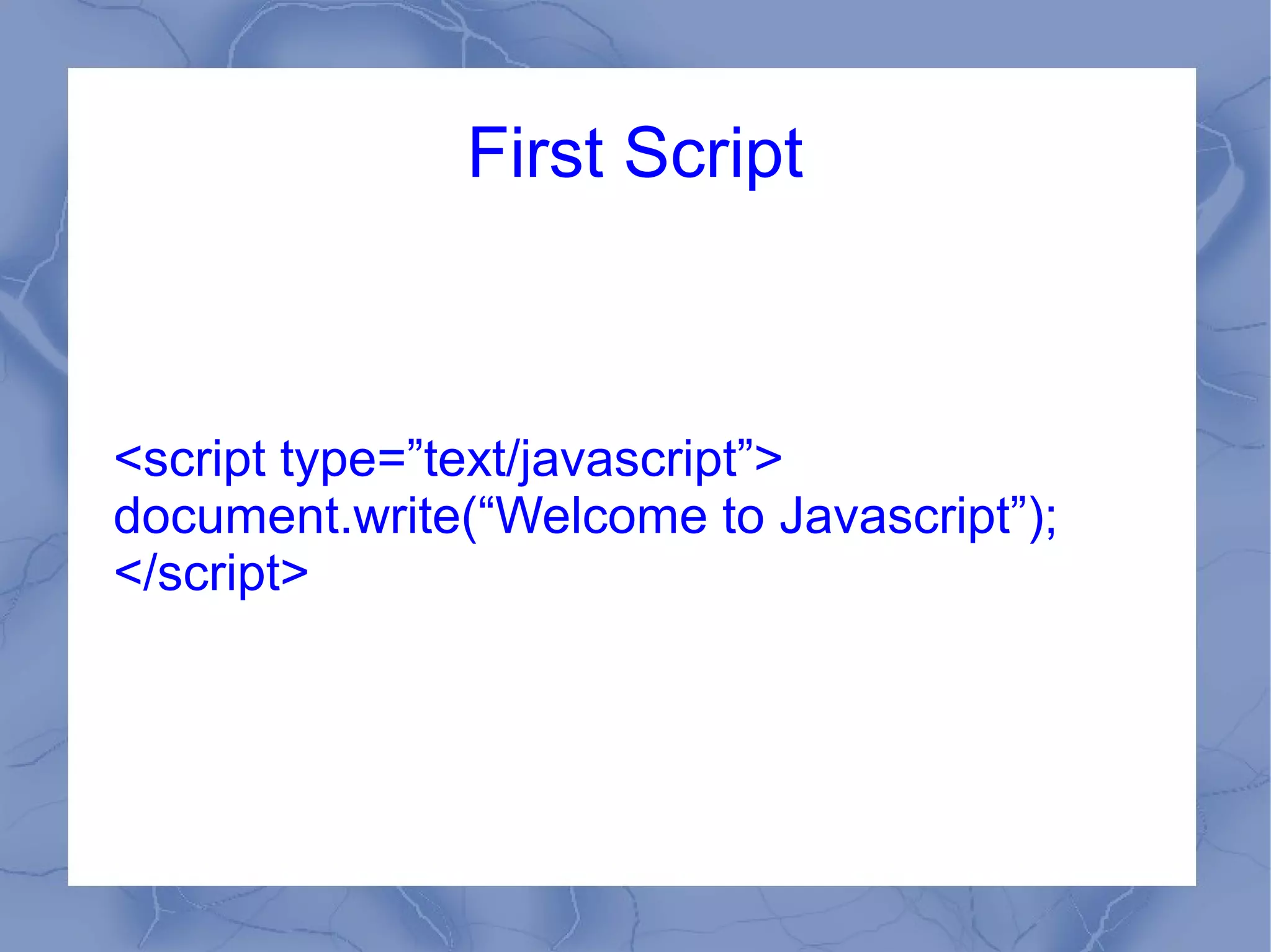 First Script



<script type=”text/javascript”>
document.write(“Welcome to Javascript”);
</script>
 