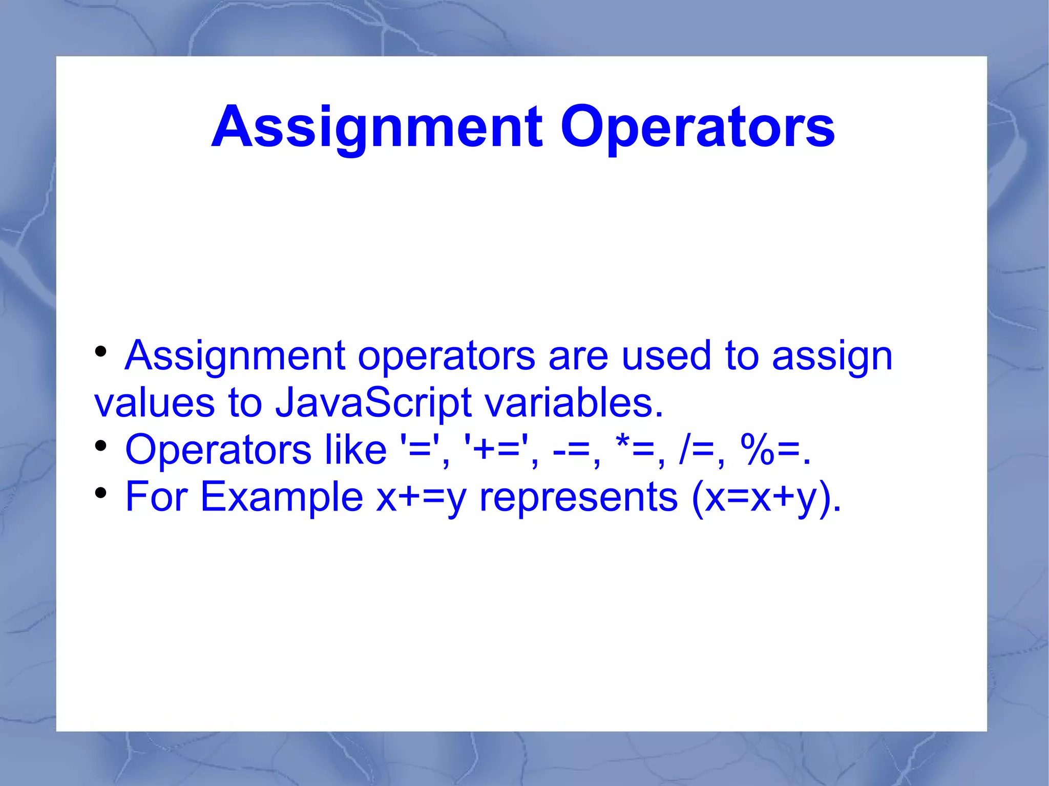 Assignment Operators



  Assignment operators are used to assign
values to JavaScript variables.

  Operators like '=', '+=', -=, *=, /=, %=.

  For Example x+=y represents (x=x+y).
 