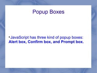 Popup Boxes




 JavaScript has three kind of popup boxes:
Alert box, Confirm box, and Prompt box.
 