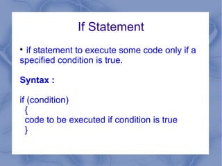 If Statement

 if statement to execute some code only if a
specified condition is true.

Syntax :

if (condition)
  {
  code to be executed if condition is true
  }
 