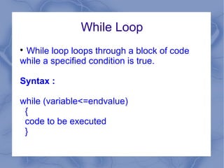 While Loop

 While loop loops through a block of code
while a specified condition is true.

Syntax :

while (variable<=endvalue)
 {
 code to be executed
 }
 