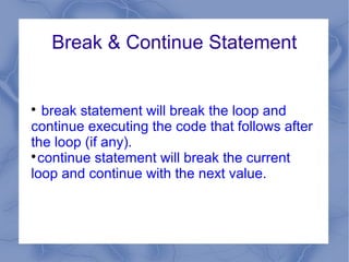 Break & Continue Statement



   break statement will break the loop and
continue executing the code that follows after
the loop (if any).

  continue statement will break the current
loop and continue with the next value.
 