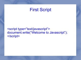 First Script



<script type=”text/javascript”>
document.write(“Welcome to Javascript”);
</script>
 