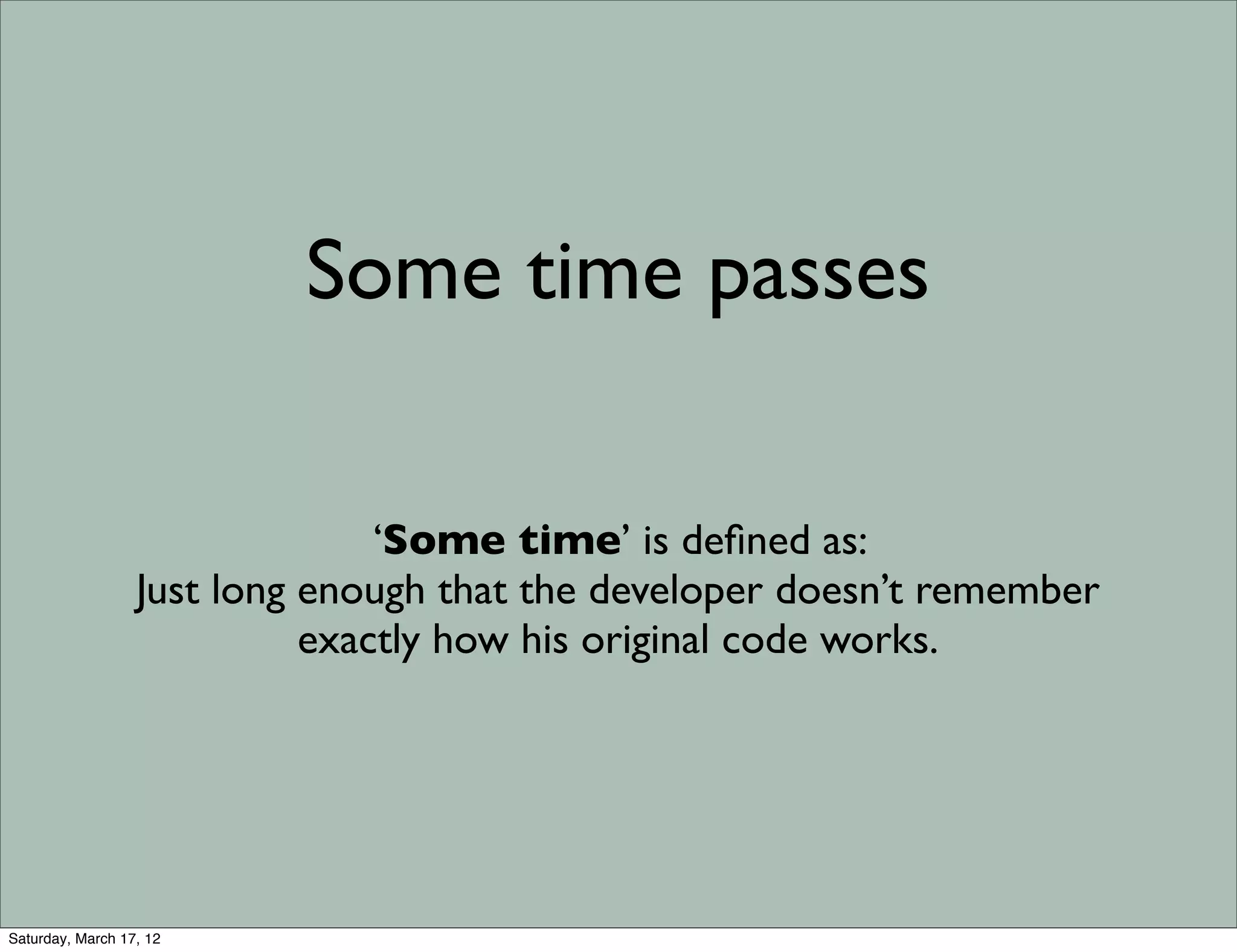Some time passes

                                ‘Some time’ is deﬁned as:
                  Just long enough that the developer doesn’t remember
                            exactly how his original code works.




Saturday, March 17, 12
 