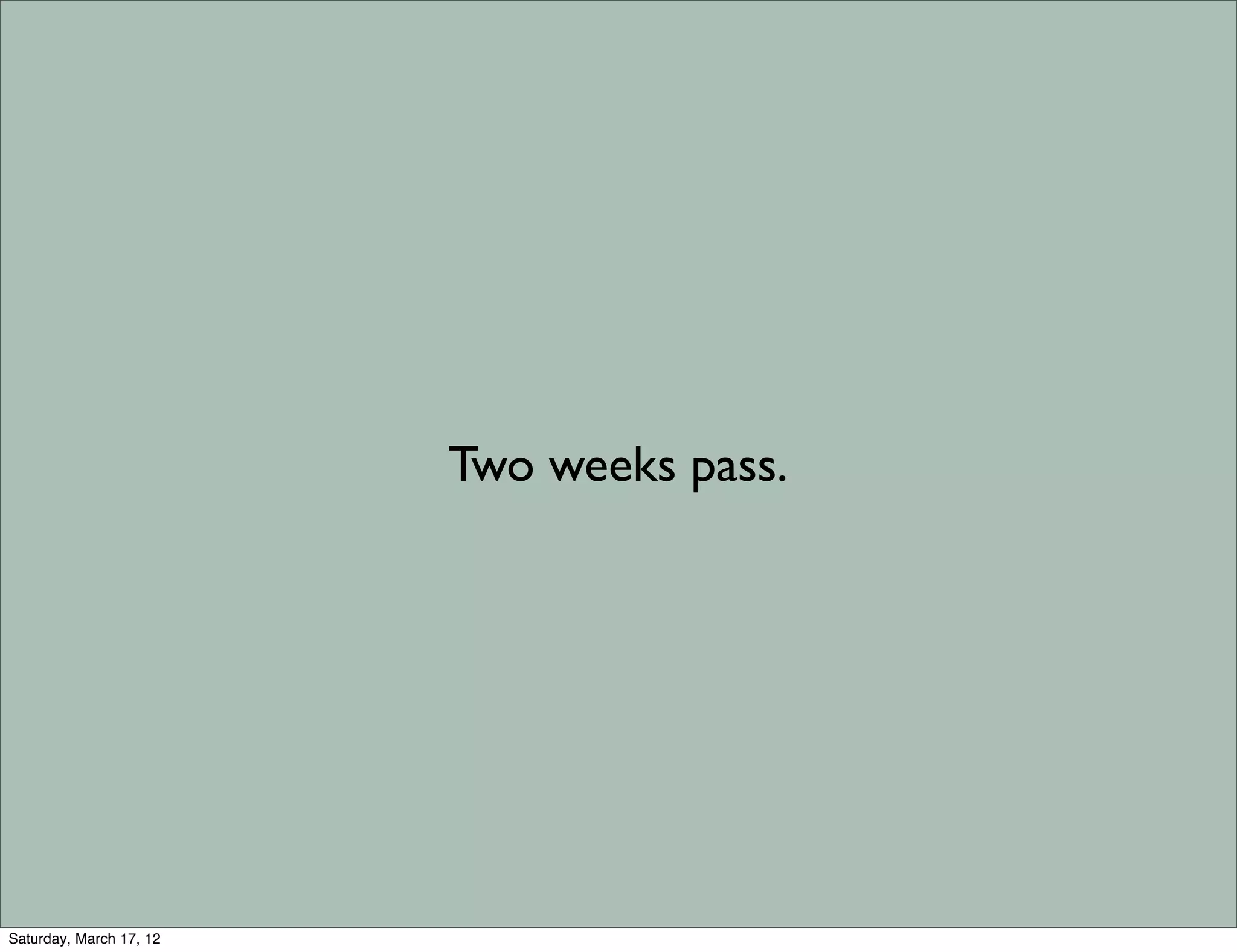 Two weeks pass.




Saturday, March 17, 12
 