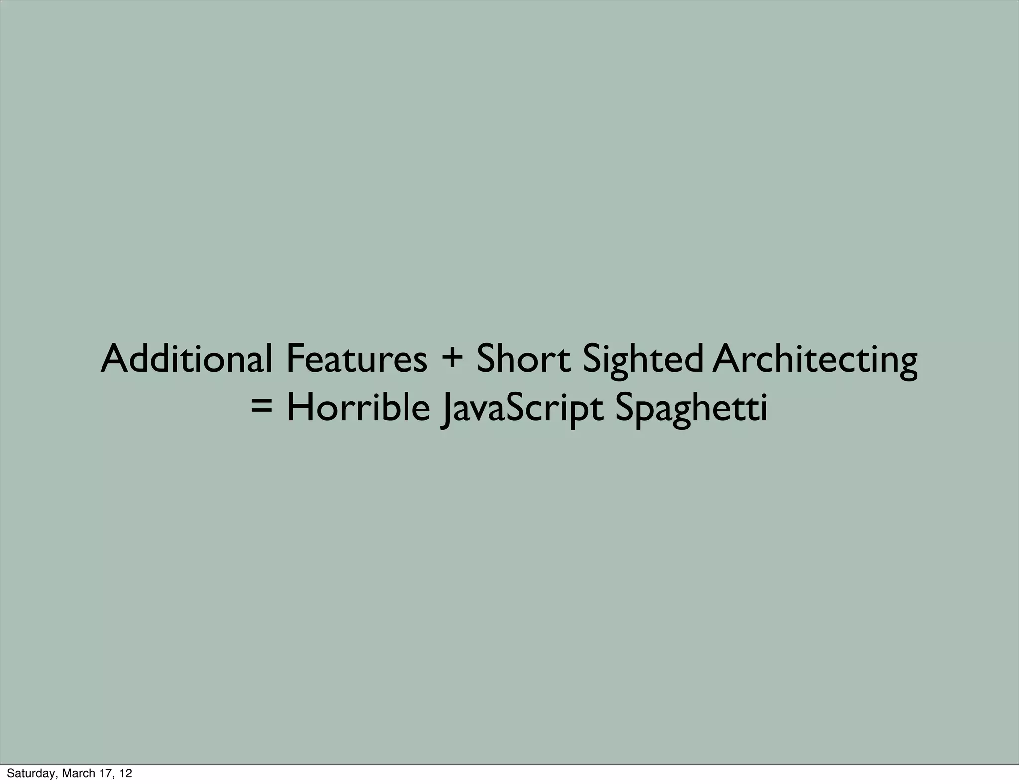 Additional Features + Short Sighted Architecting
                        = Horrible JavaScript Spaghetti




Saturday, March 17, 12
 