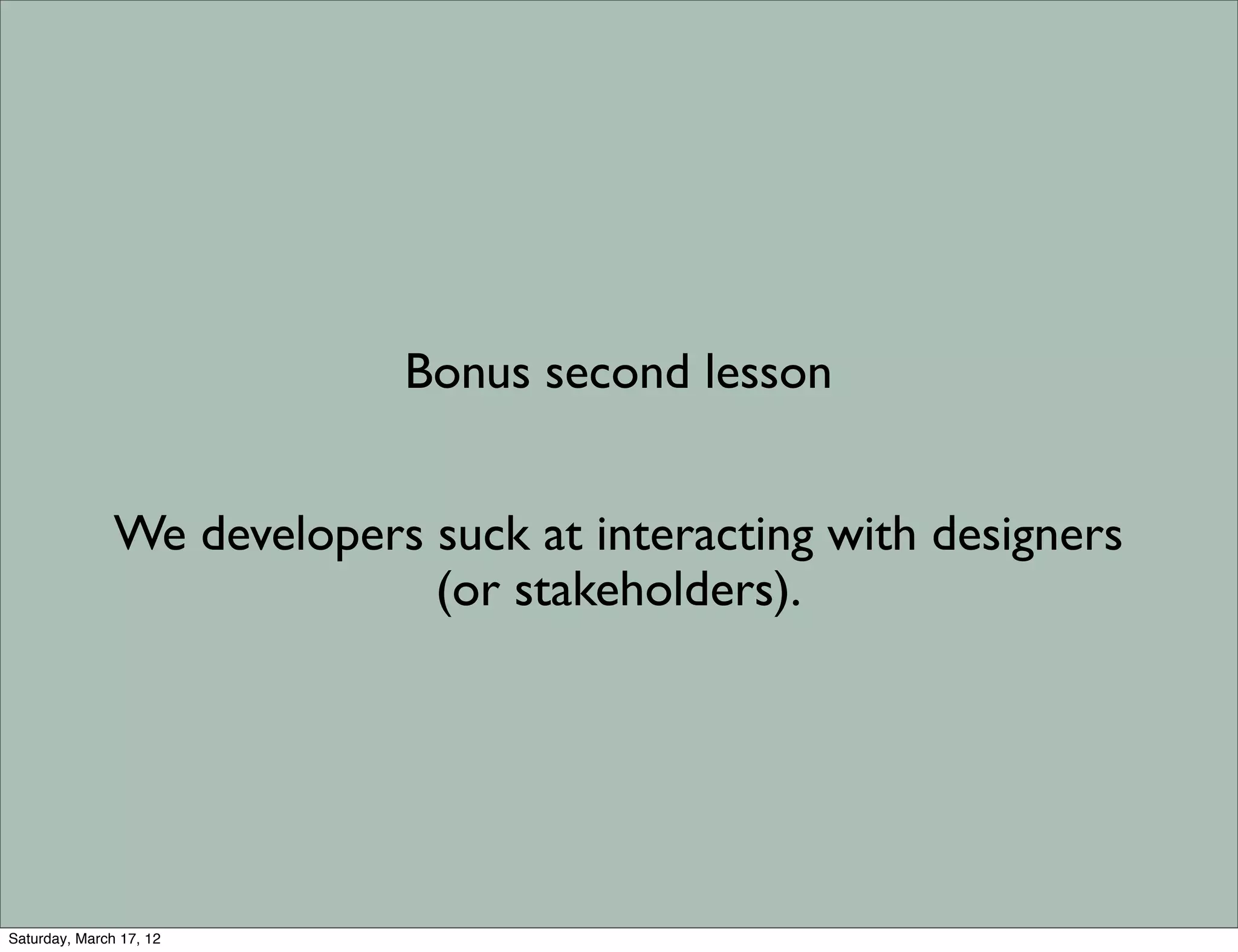 Bonus second lesson


               We developers suck at interacting with designers
                             (or stakeholders).




Saturday, March 17, 12
 