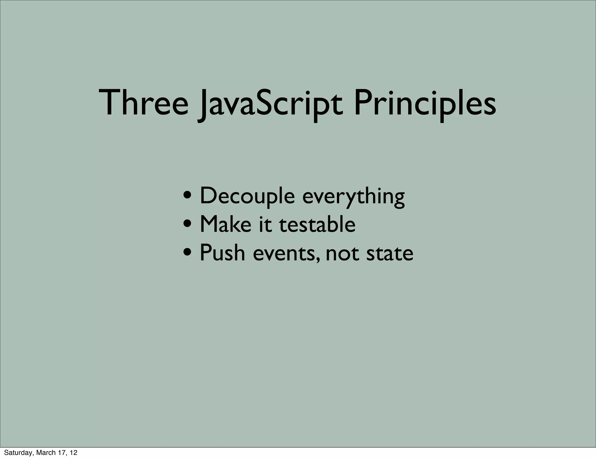 Three JavaScript Principles

                              • Decouple everything
                              • Make it testable
                              • Push events, not state




Saturday, March 17, 12
 