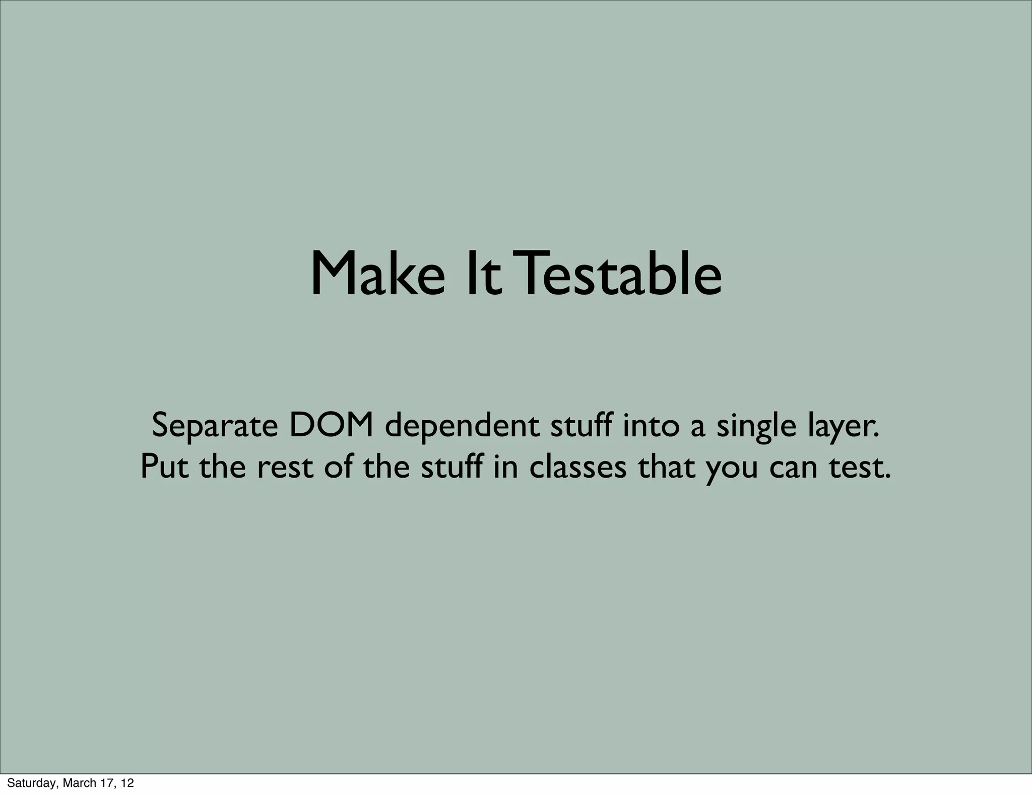 Make It Testable

                          Separate DOM dependent stuff into a single layer.
                         Put the rest of the stuff in classes that you can test.




Saturday, March 17, 12
 