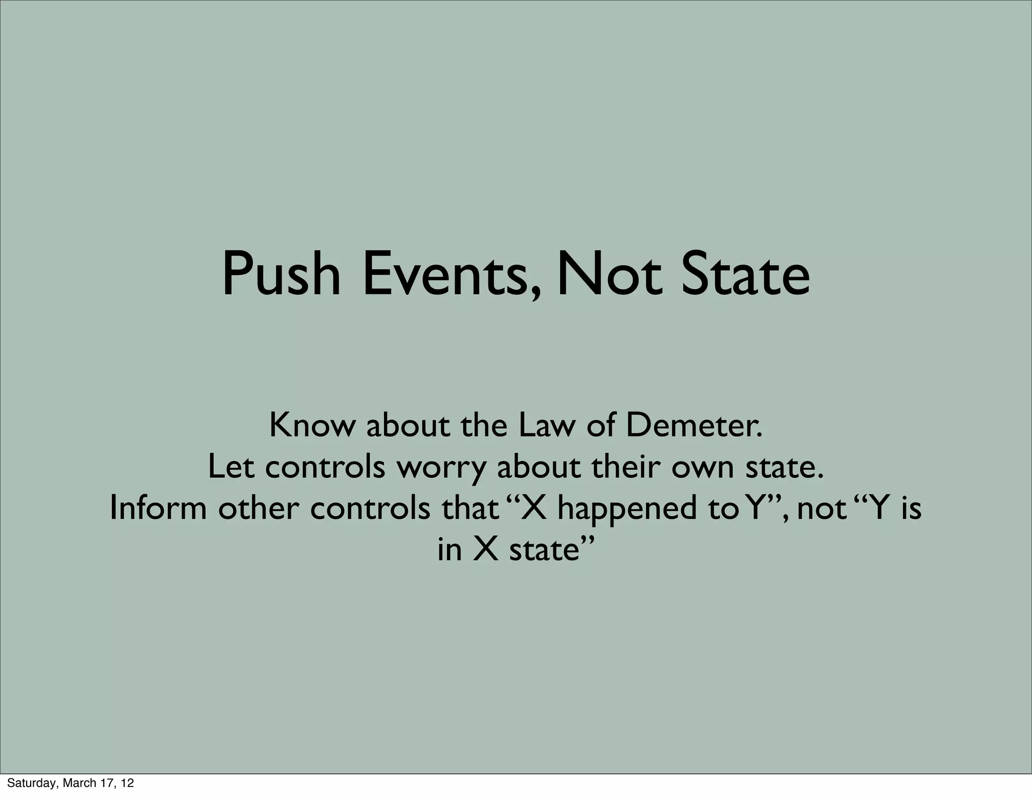 Push Events, Not State

                           Know about the Law of Demeter.
                       Let controls worry about their own state.
                 Inform other controls that “X happened to Y”, not “Y is
                                       in X state”




Saturday, March 17, 12
 