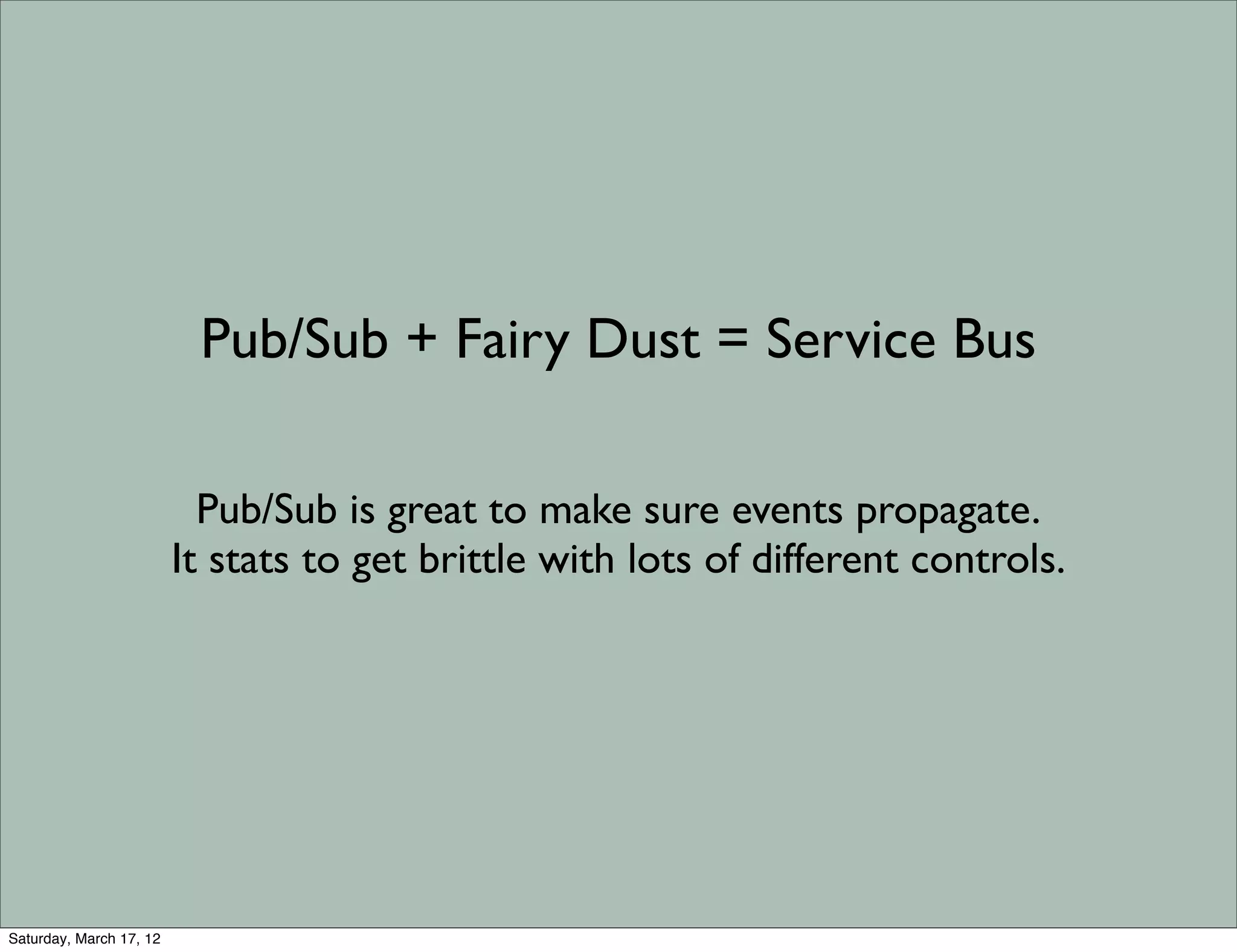 Pub/Sub + Fairy Dust = Service Bus

                           Pub/Sub is great to make sure events propagate.
                         It stats to get brittle with lots of different controls.




Saturday, March 17, 12
 