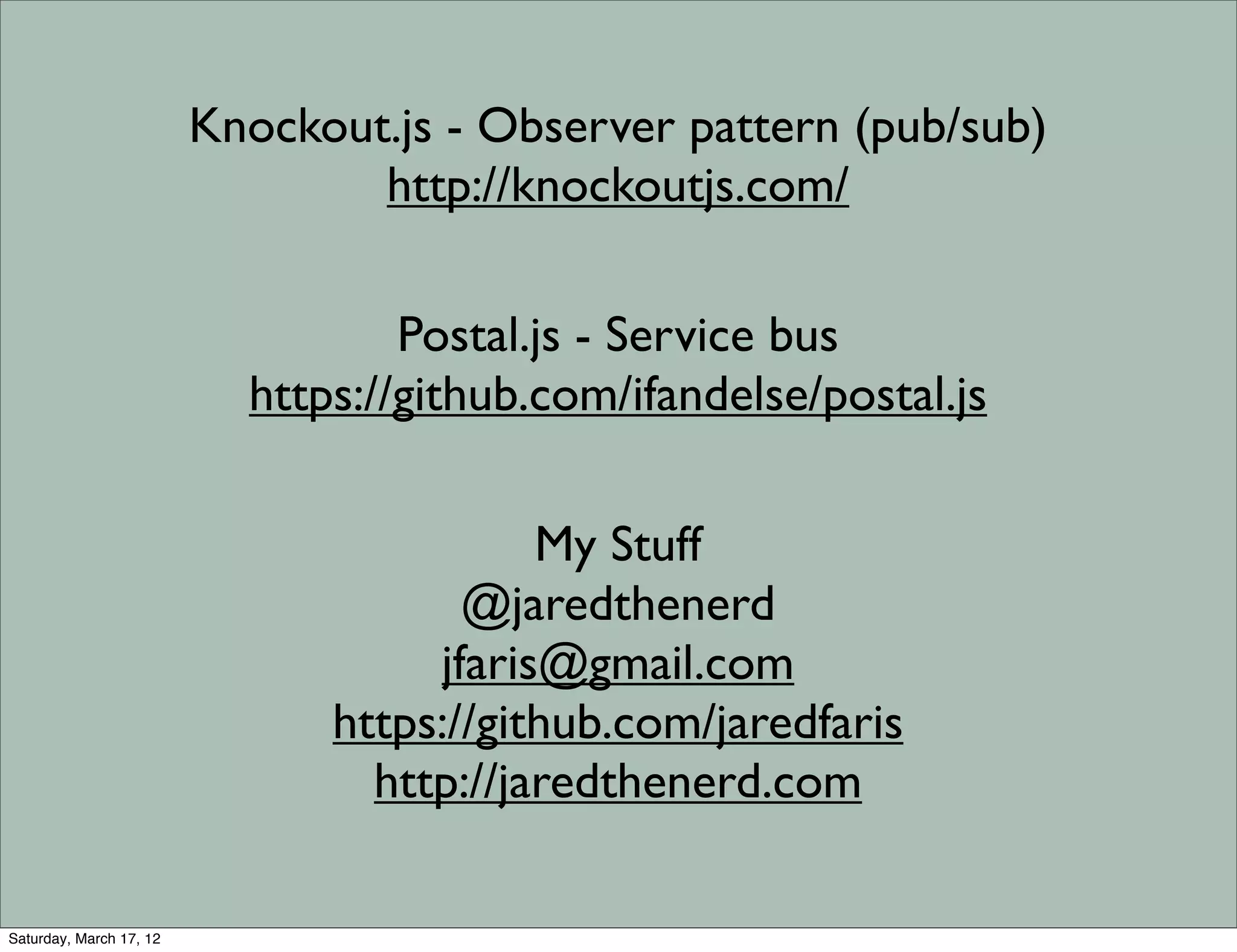 Knockout.js - Observer pattern (pub/sub)
                                 http://knockoutjs.com/

                                   Postal.js - Service bus
                           https://github.com/ifandelse/postal.js

                                          My Stuff
                                      @jaredthenerd
                                    jfaris@gmail.com
                               https://github.com/jaredfaris
                                 http://jaredthenerd.com

Saturday, March 17, 12
 