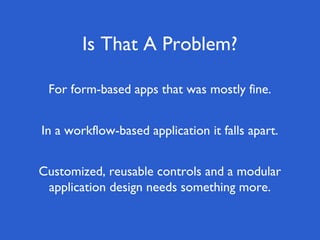 Is That A Problem?
In a workflow-based application it falls apart.
For form-based apps that was mostly fine.
Customized, reusable controls and a modular
application design needs something more.
 