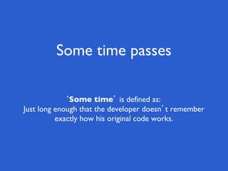 Some time passes
‘Some time’ is defined as:
Just long enough that the developer doesn’t remember
exactly how his original code works.
 