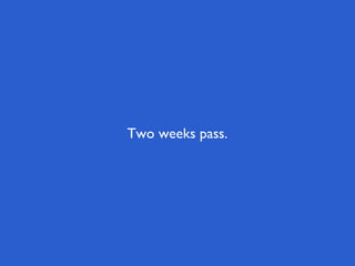 Two weeks pass.
 