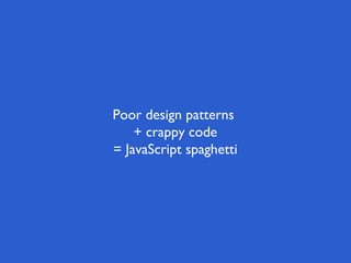 Poor design patterns
+ crappy code
= JavaScript spaghetti
 