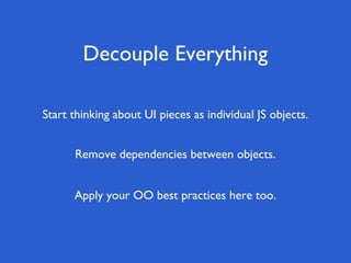 Decouple Everything
Apply your OO best practices here too.
Remove dependencies between objects.
Start thinking about UI pieces as individual JS objects.
 