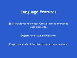 Language Features
Keep state inside of the objects and expose methods.
Objects have state and behavior.
JavaScript loves its objects. Create them to represent
page elements.
 