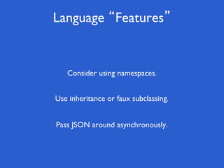 Language “Features”
Pass JSON around asynchronously.
Use inheritance or faux subclassing.
Consider using namespaces.
 