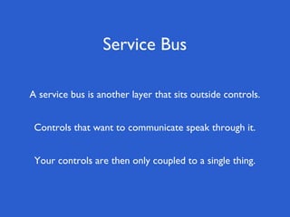Service Bus
Your controls are then only coupled to a single thing.
Controls that want to communicate speak through it.
A service bus is another layer that sits outside controls.
 