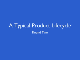 A Typical Product Lifecycle
Round Two
 