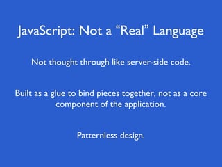 JavaScript: Not a “Real” Language
Patternless design.
Built as a glue to bind pieces together, not as a core
component of the application.
Not thought through like server-side code.
 