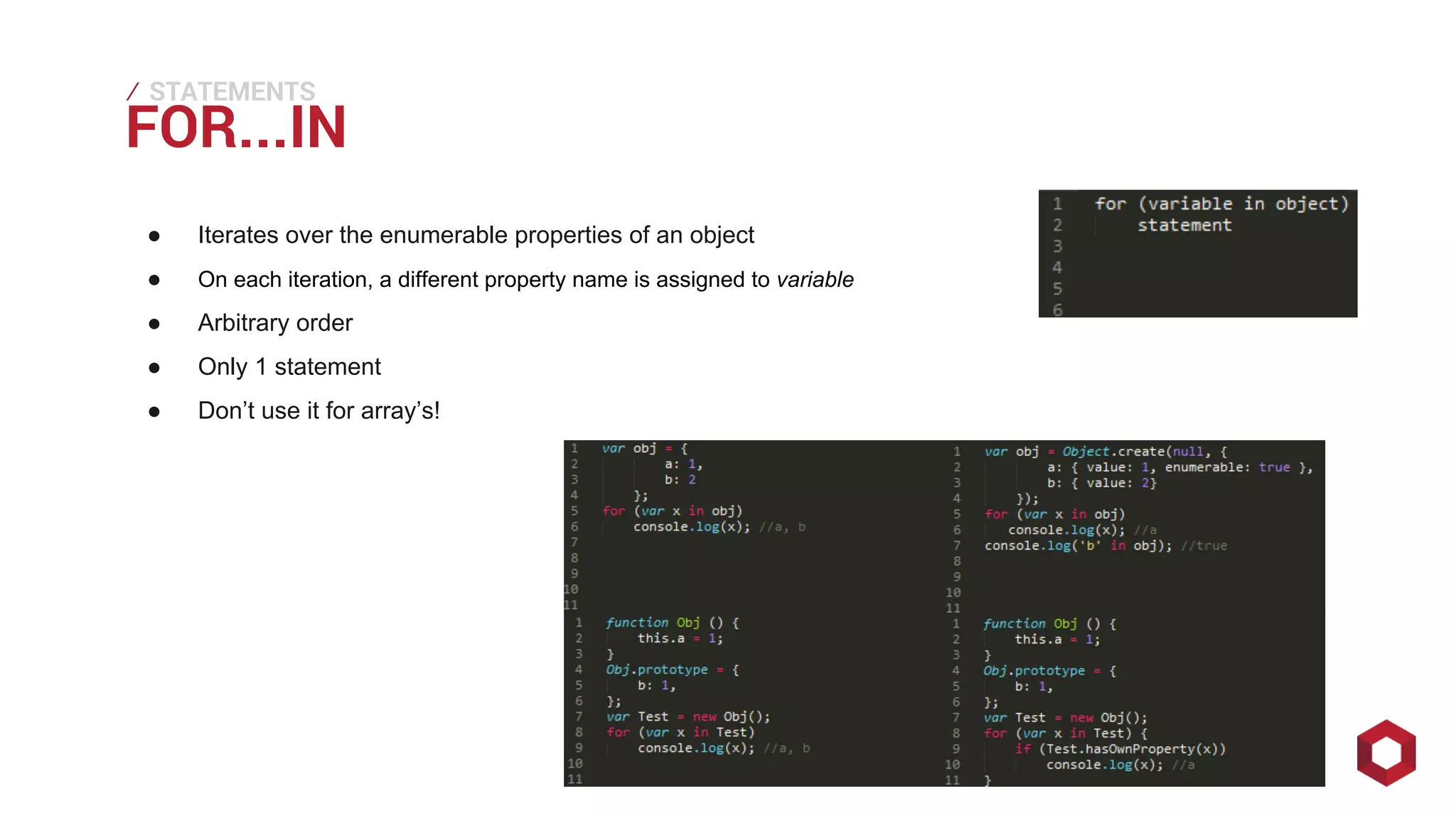 FOR...⁄ 
STATEMENTS 
IN ● Iterates over the enumerable properties of an object 
● On each iteration, a different property name is assigned to variable 
● Arbitrary order 
● Only 1 statement 
● Don’t use it for array’s! 
 