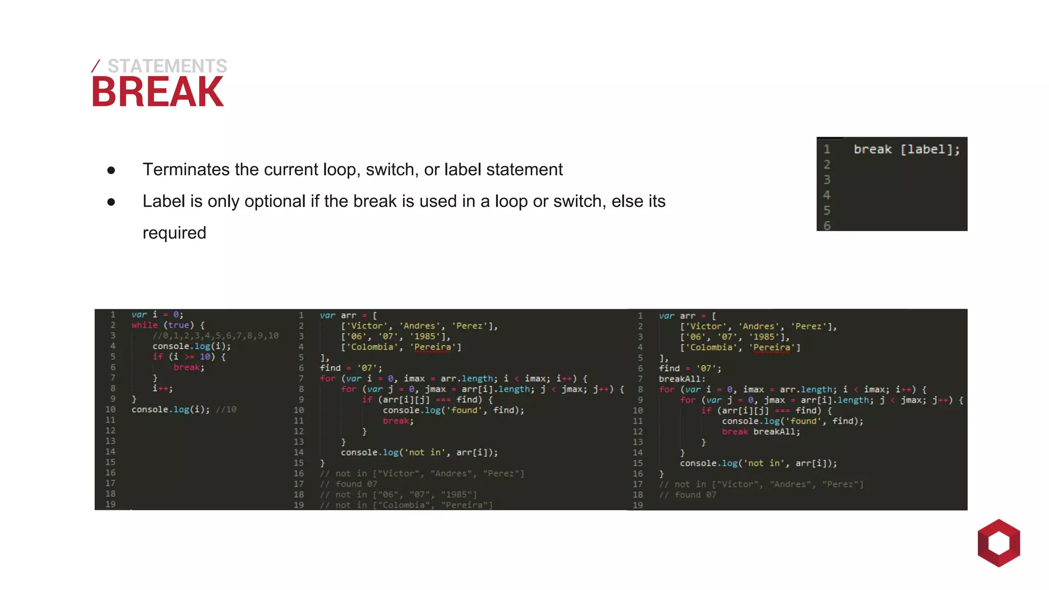 BREAK ⁄ 
STATEMENTS 
● Terminates the current loop, switch, or label statement 
● Label is only optional if the break is used in a loop or switch, else its 
required 
 