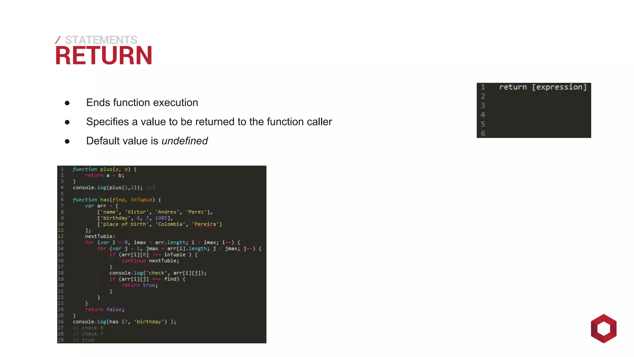 RETURN ⁄ 
STATEMENTS 
● Ends function execution 
● Specifies a value to be returned to the function caller 
● Default value is undefined 
 