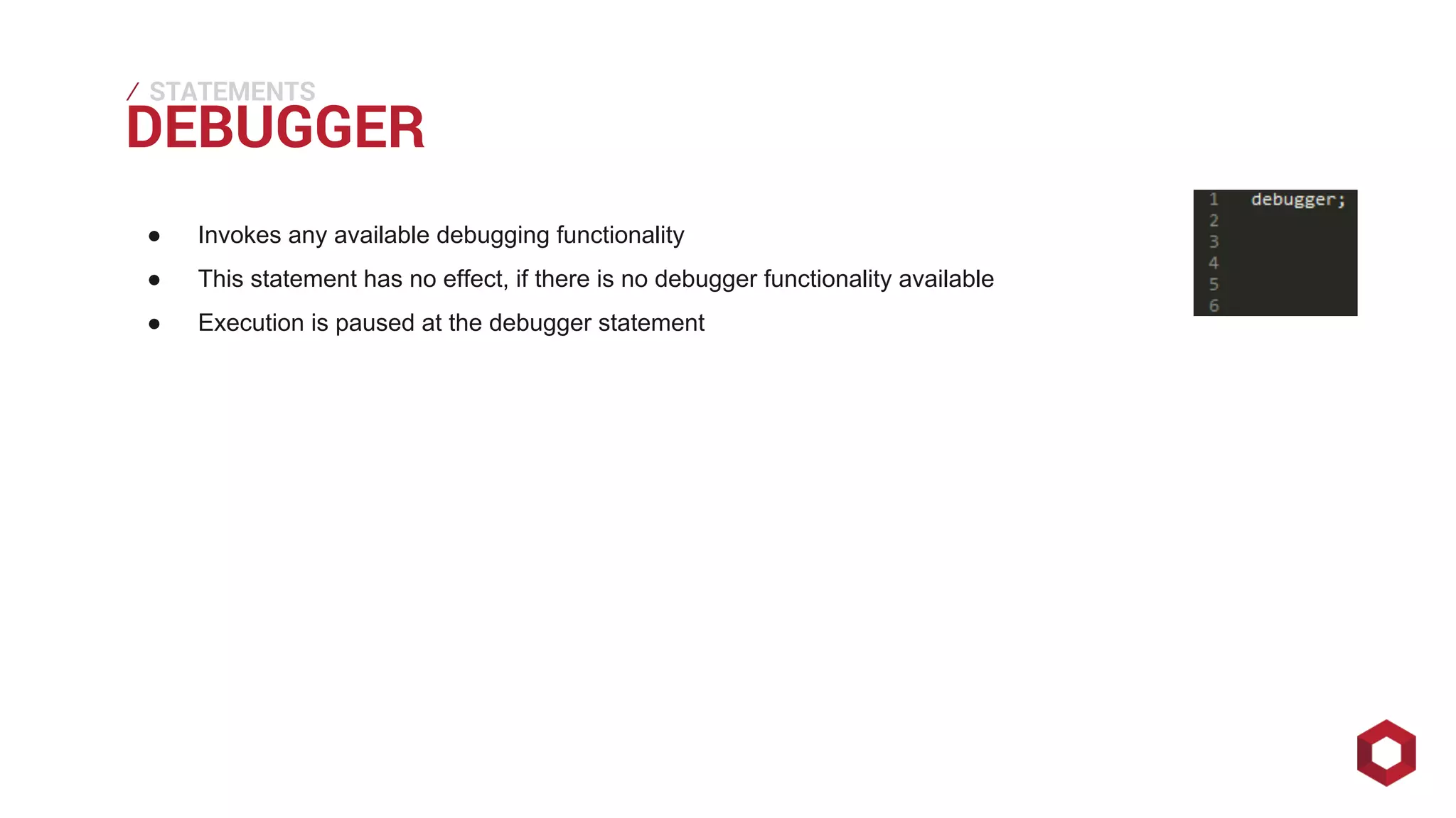 DEBUGGER ⁄ 
STATEMENTS 
● Invokes any available debugging functionality 
● This statement has no effect, if there is no debugger functionality available 
● Execution is paused at the debugger statement 
 